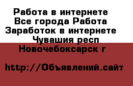 Работа в интернете - Все города Работа » Заработок в интернете   . Чувашия респ.,Новочебоксарск г.